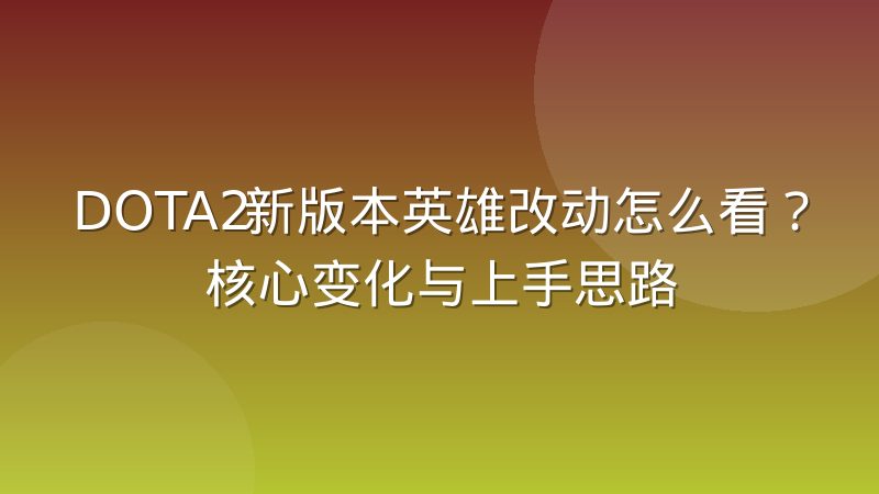 DOTA2新版本英雄改动怎么看？核心变化与上手思路
